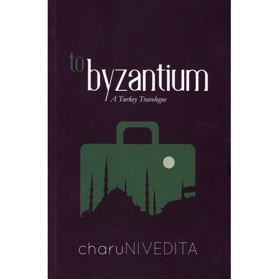 TO BYZANTINUM : A Turkey Travelogue TO BYZANTINUM : A Turkey Travelogue
